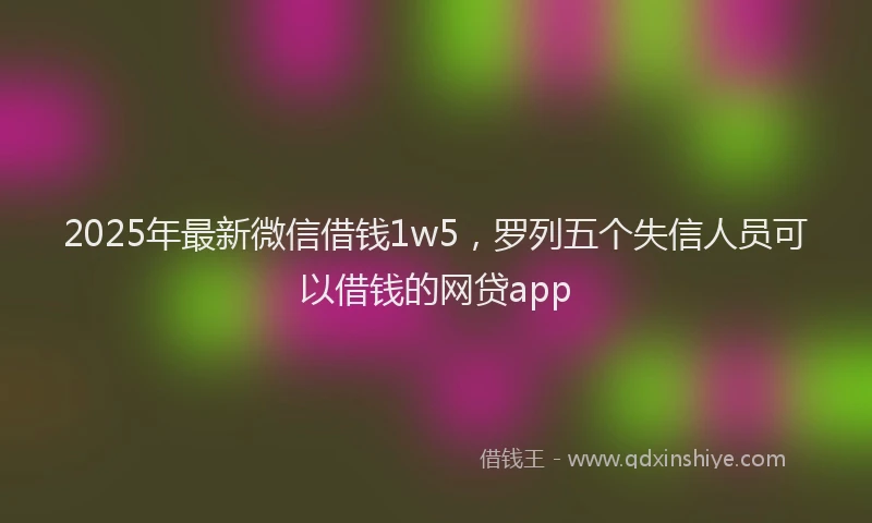 2025年最新微信借钱1w5，罗列五个失信人员可以借钱的网贷app
