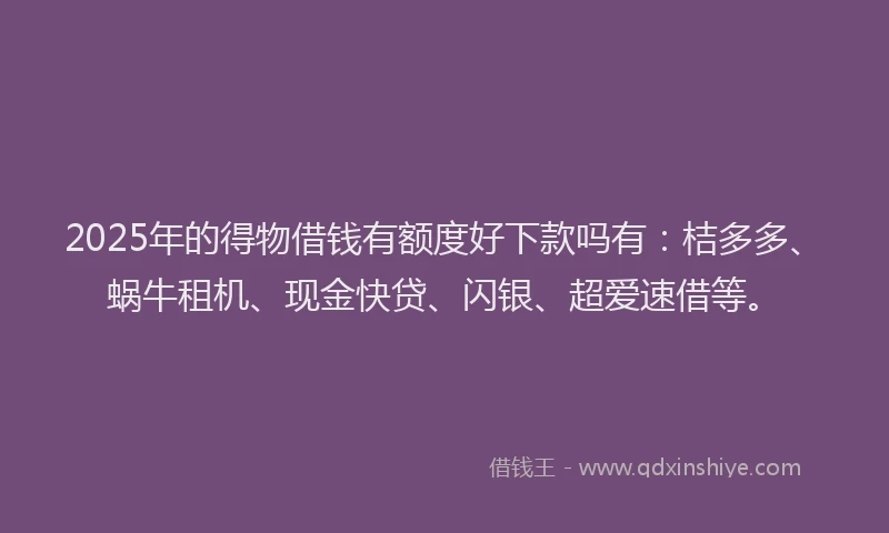 2025年的得物借钱有额度好下款吗有：桔多多、蜗牛租机、现金快贷、闪银、超爱速借等。