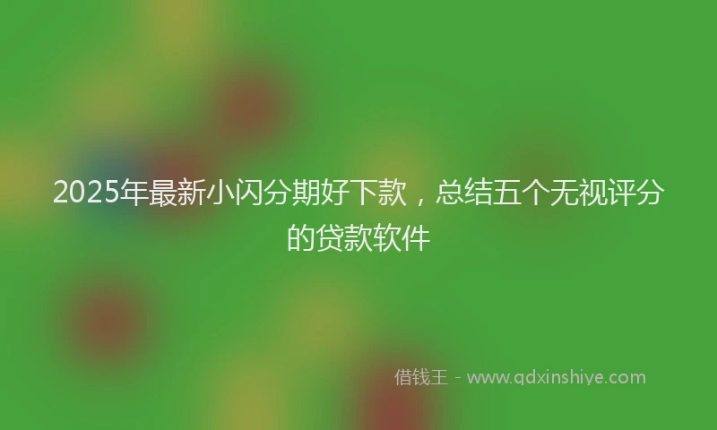 2025年最新小闪分期好下款，总结五个无视评分的贷款软件