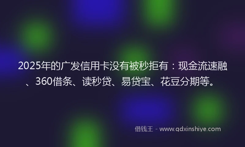 2025年的广发信用卡没有被秒拒有：现金流速融、360借条、读秒贷、易贷宝、花豆分期等。