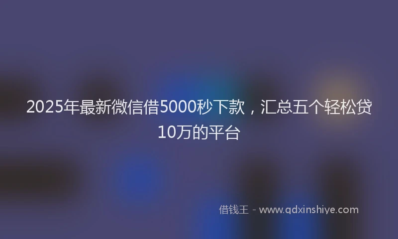 2025年最新微信借5000秒下款，汇总五个轻松贷10万的平台