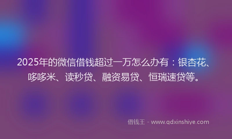 2025年的微信借钱超过一万怎么办有：银杏花、哆哆米、读秒贷、融资易贷、恒瑞速贷等。