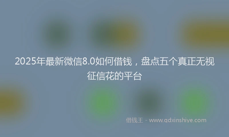 2025年最新微信8.0如何借钱，盘点五个真正无视征信花的平台