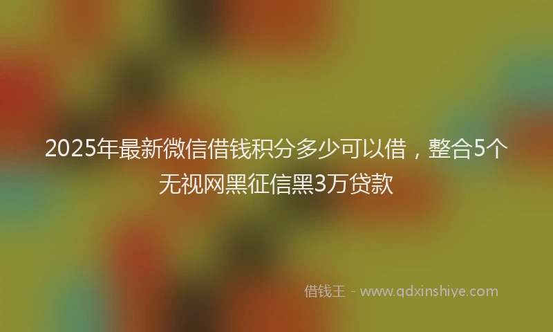 2025年最新微信借钱积分多少可以借，整合5个无视网黑征信黑3万贷款