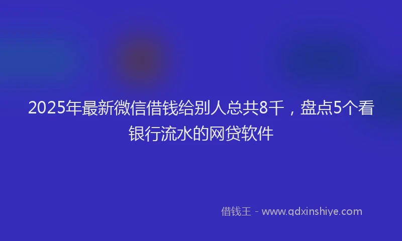 2025年最新微信借钱给别人总共8千，盘点5个看银行流水的网贷软件