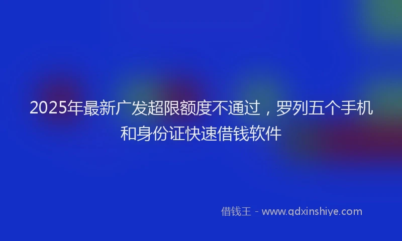 2025年最新广发超限额度不通过，罗列五个手机和身份证快速借钱软件
