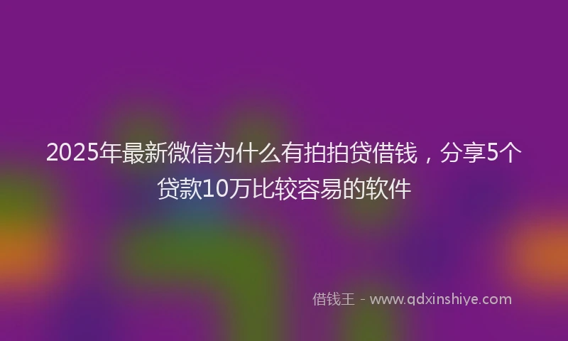 2025年最新微信为什么有拍拍贷借钱，分享5个贷款10万比较容易的软件
