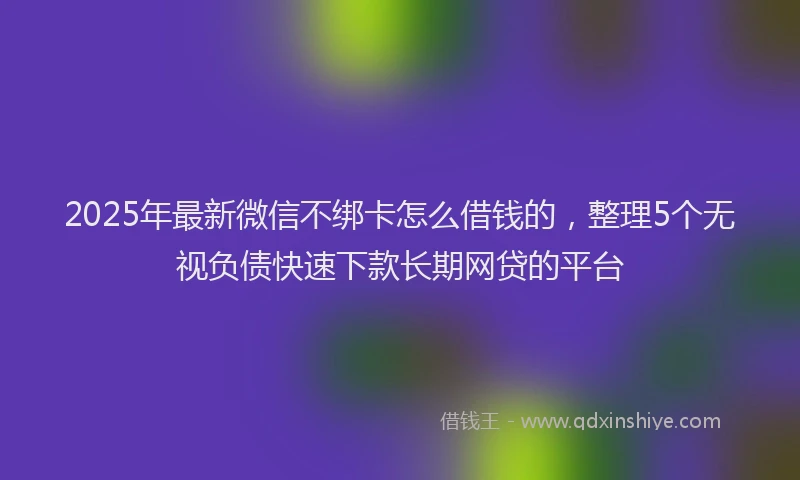 2025年最新微信不绑卡怎么借钱的，整理5个无视负债快速下款长期网贷的平台