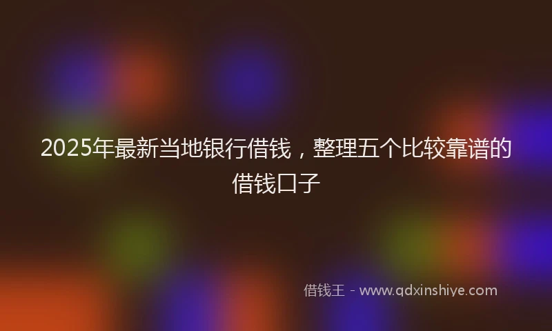 2025年最新当地银行借钱，整理五个比较靠谱的借钱口子