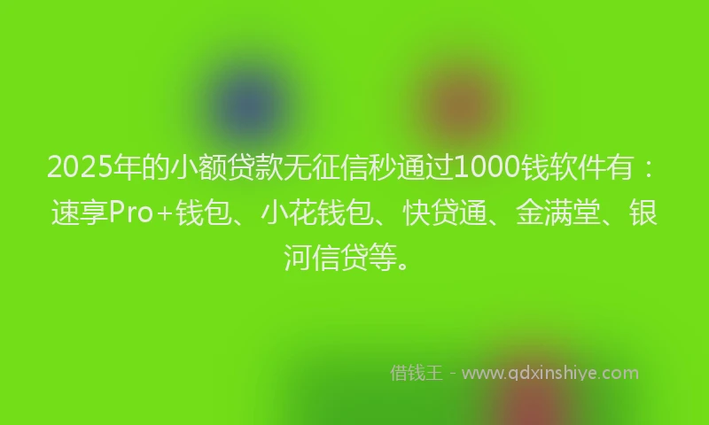 2025年的小额贷款无征信秒通过1000钱软件有：速享Pro+钱包、小花钱包、快贷通、金满堂、银河信贷等。