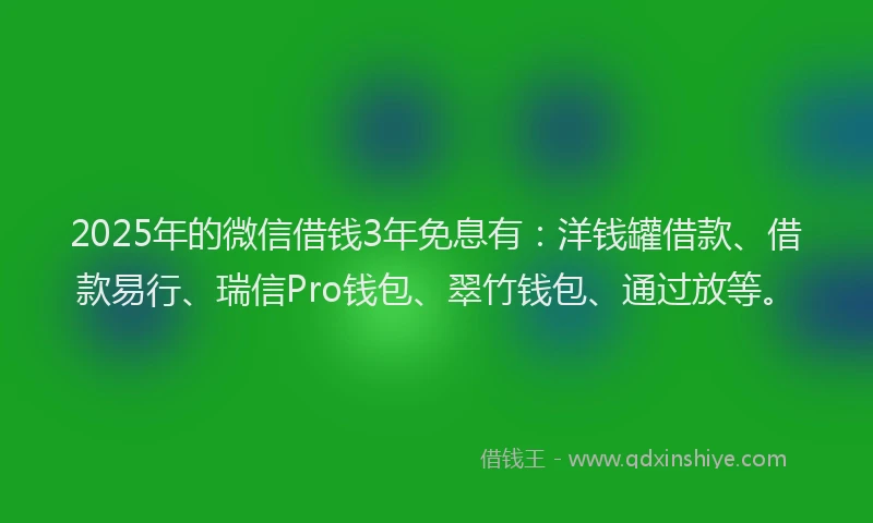 2025年的微信借钱3年免息有：洋钱罐借款、借款易行、瑞信Pro钱包、翠竹钱包、通过放等。