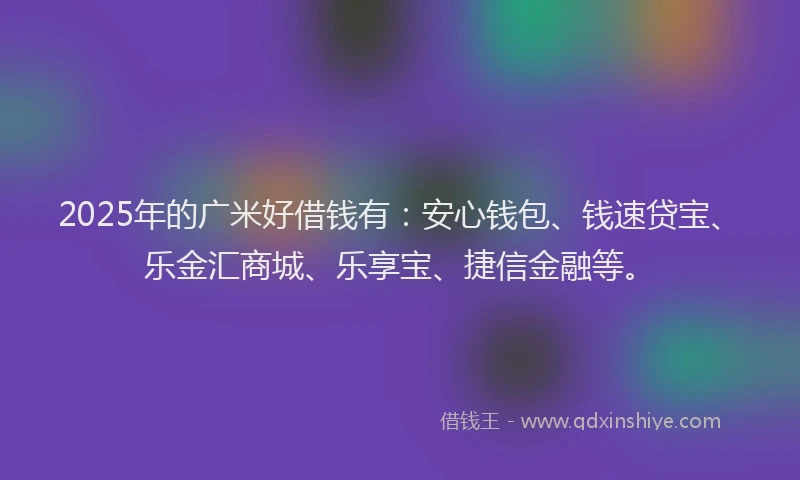 2025年的广米好借钱有：安心钱包、钱速贷宝、乐金汇商城、乐享宝、捷信金融等。
