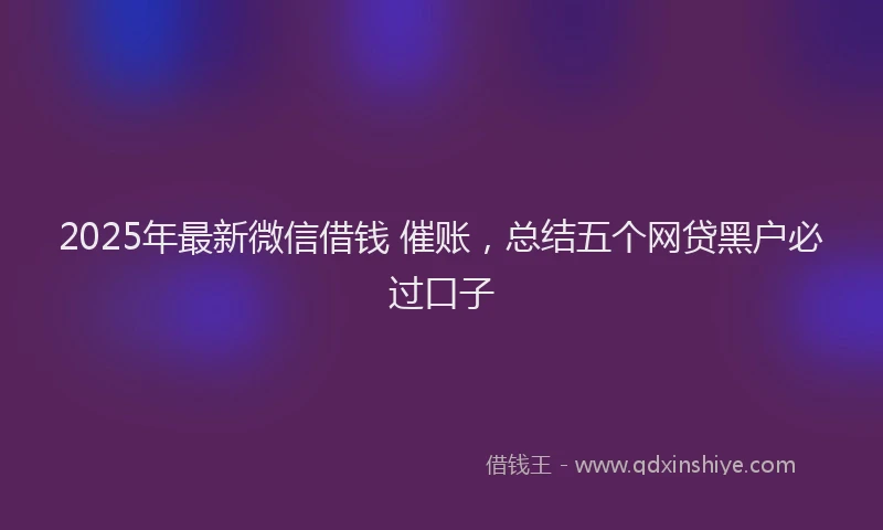 2025年最新微信借钱 催账，总结五个网贷黑户必过口子