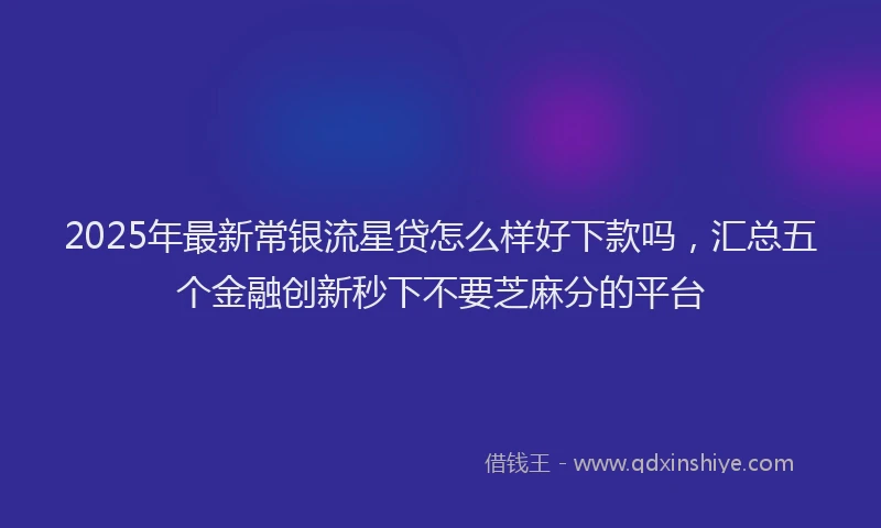 2025年最新常银流星贷怎么样好下款吗，汇总五个金融创新秒下不要芝麻分的平台