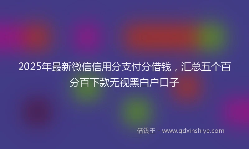 2025年最新微信信用分支付分借钱，汇总五个百分百下款无视黑白户口子