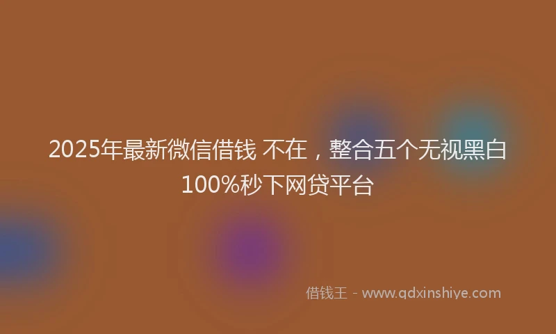 2025年最新微信借钱 不在，整合五个无视黑白100%秒下网贷平台