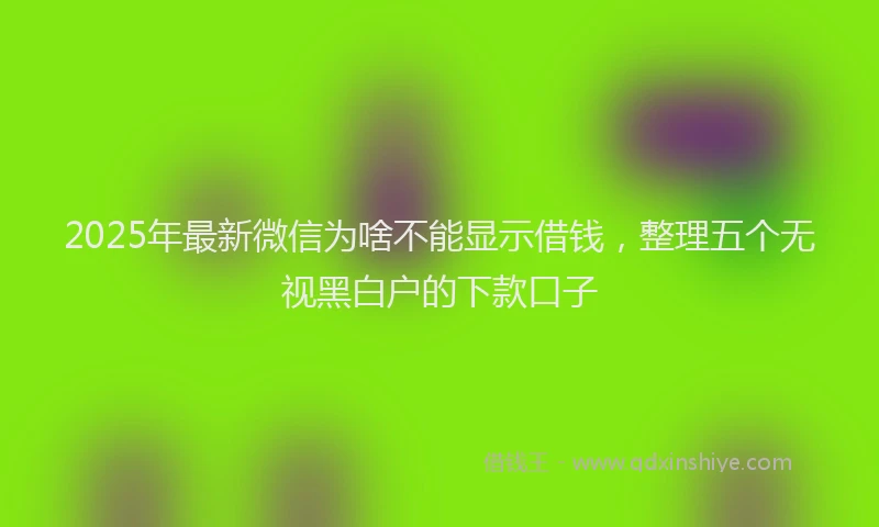 2025年最新微信为啥不能显示借钱，整理五个无视黑白户的下款口子