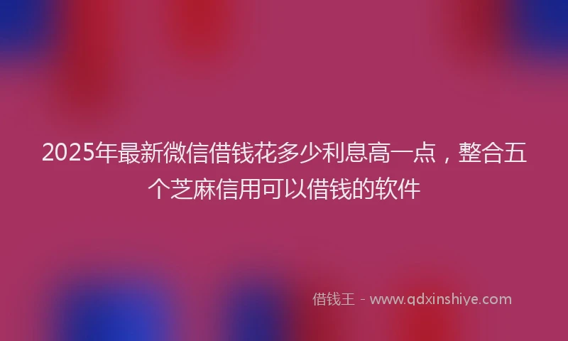 2025年最新微信借钱花多少利息高一点，整合五个芝麻信用可以借钱的软件