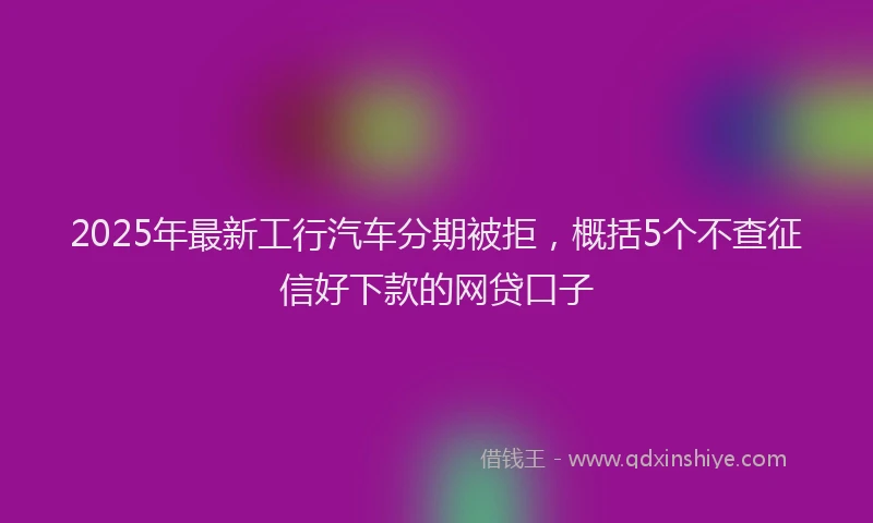 2025年最新工行汽车分期被拒，概括5个不查征信好下款的网贷口子