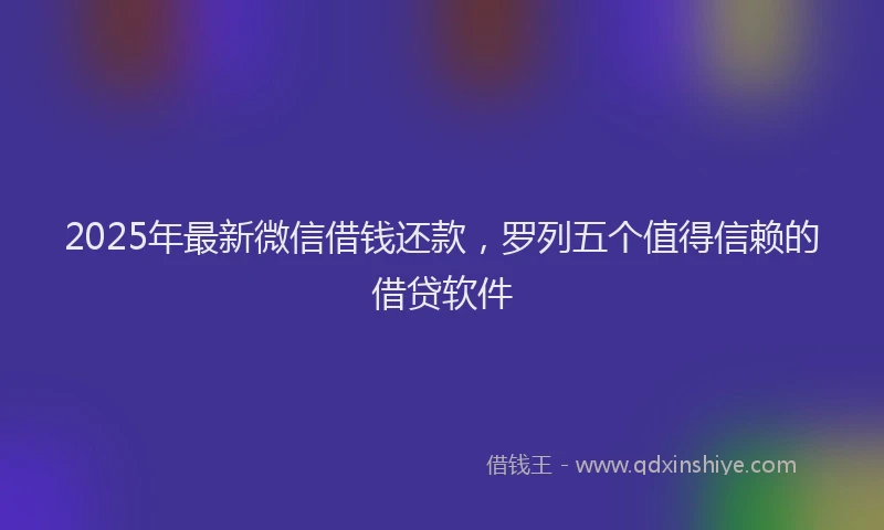 2025年最新微信借钱还款，罗列五个值得信赖的借贷软件