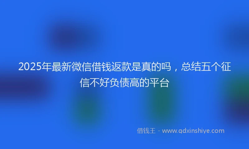 2025年最新微信借钱返款是真的吗，总结五个征信不好负债高的平台
