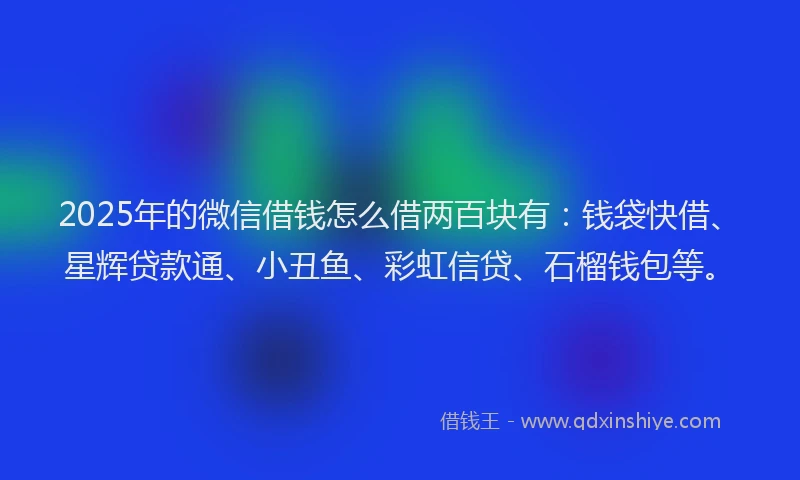 2025年的微信借钱怎么借两百块有：钱袋快借、星辉贷款通、小丑鱼、彩虹信贷、石榴钱包等。