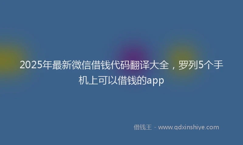 2025年最新微信借钱代码翻译大全，罗列5个手机上可以借钱的app