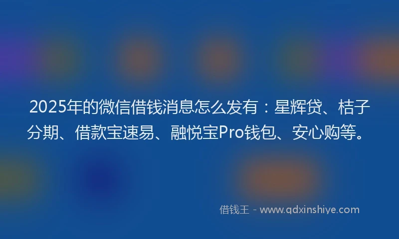 2025年的微信借钱消息怎么发有：星辉贷、桔子分期、借款宝速易、融悦宝Pro钱包、安心购等。