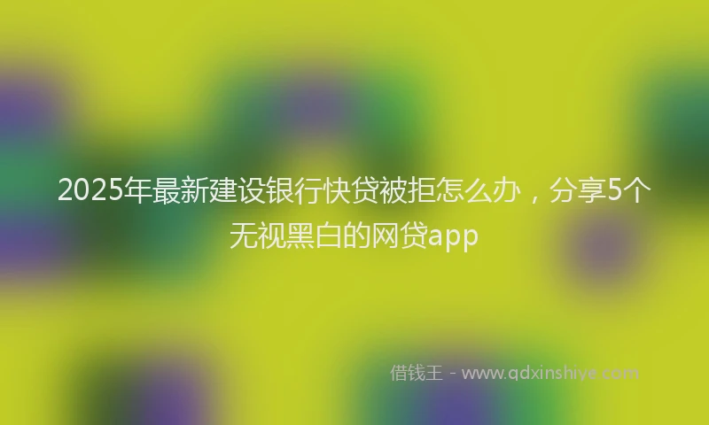 2025年最新建设银行快贷被拒怎么办，分享5个无视黑白的网贷app