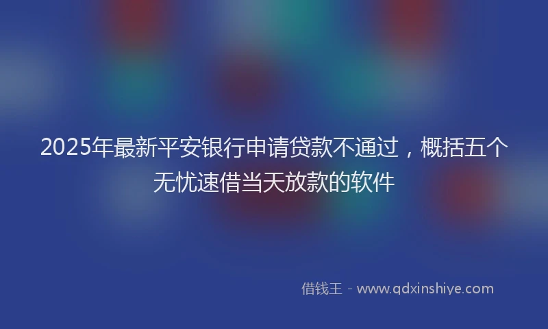 2025年最新平安银行申请贷款不通过，概括五个无忧速借当天放款的软件