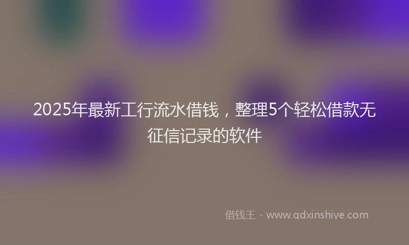 2025年最新工行流水借钱，整理5个轻松借款无征信记录的软件