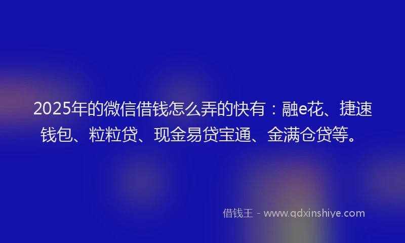 2025年的微信借钱怎么弄的快有：融e花、捷速钱包、粒粒贷、现金易贷宝通、金满仓贷等。