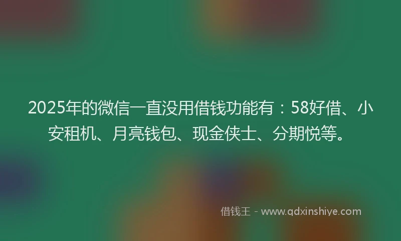 2025年的微信一直没用借钱功能有：58好借、小安租机、月亮钱包、现金侠士、分期悦等。