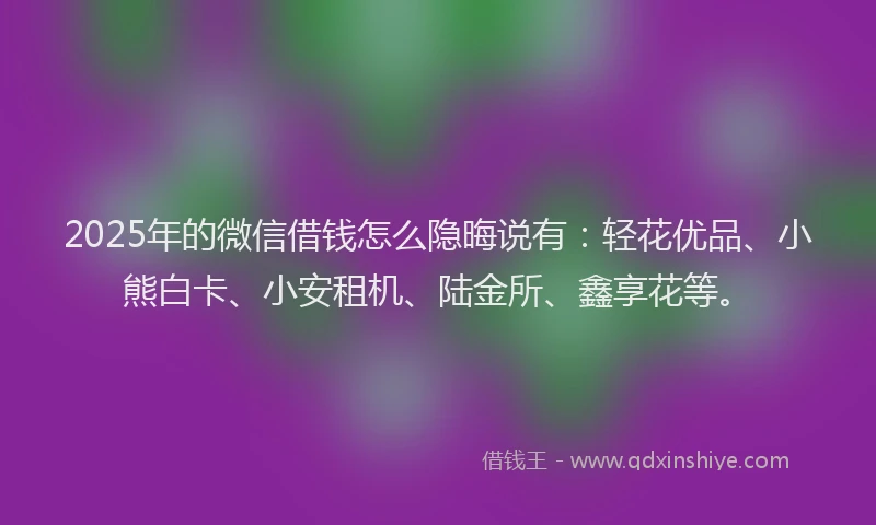 2025年的微信借钱怎么隐晦说有：轻花优品、小熊白卡、小安租机、陆金所、鑫享花等。