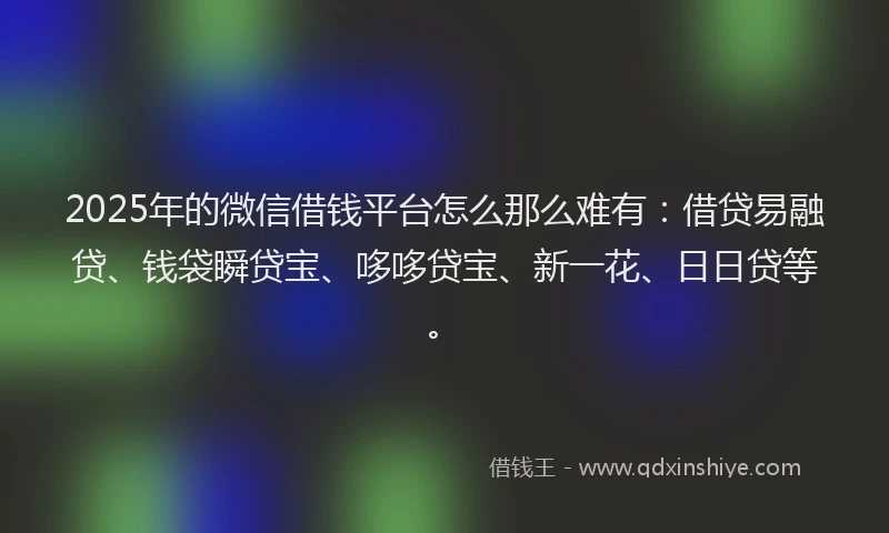 2025年的微信借钱平台怎么那么难有：借贷易融贷、钱袋瞬贷宝、哆哆贷宝、新一花、日日贷等。