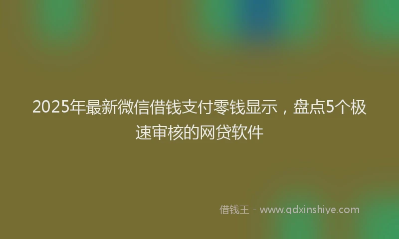 2025年最新微信借钱支付零钱显示，盘点5个极速审核的网贷软件
