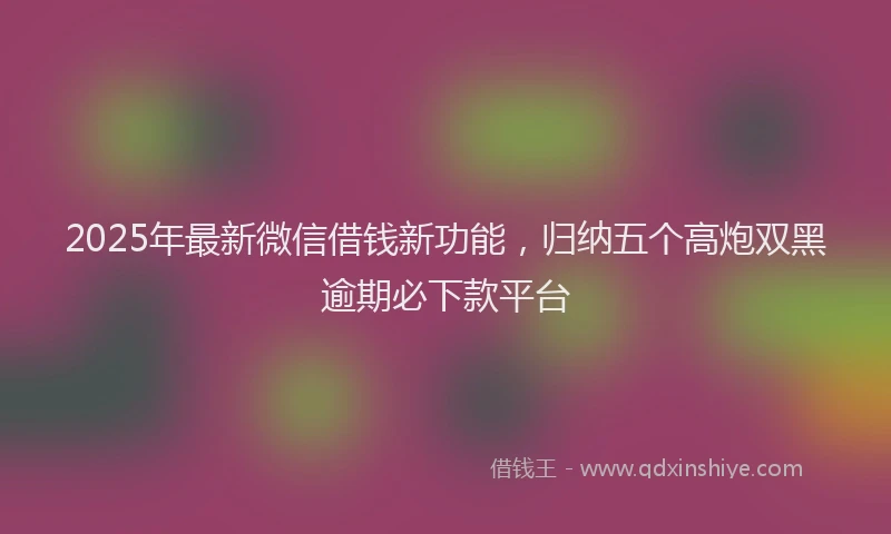 2025年最新微信借钱新功能，归纳五个高炮双黑逾期必下款平台