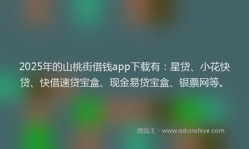 2025年的山桃街借钱app下载有：星贷、小花快贷、快借速贷宝盒、现金易贷宝盒、银票网等。
