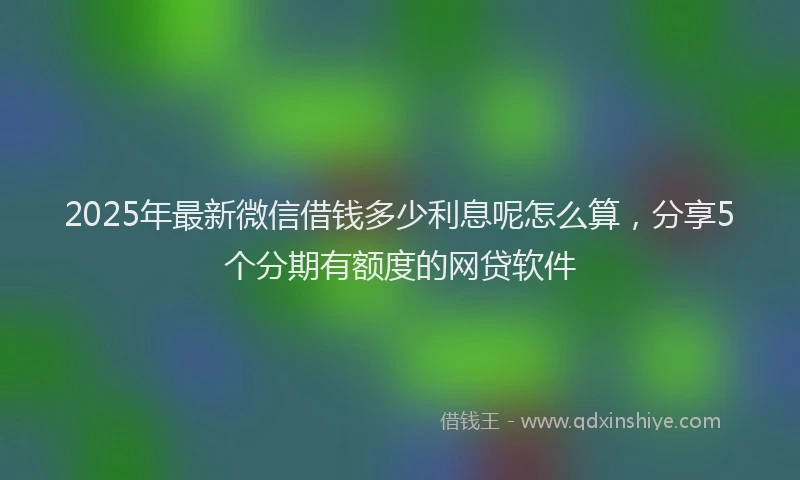 2025年最新微信借钱多少利息呢怎么算，分享5个分期有额度的网贷软件