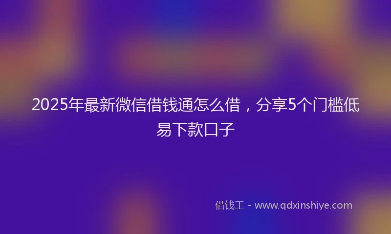 2025年最新微信借钱通怎么借，分享5个门槛低易下款口子