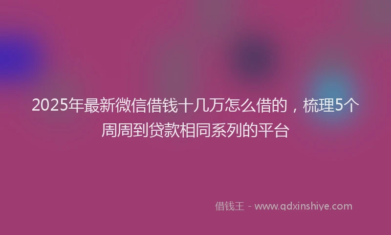 2025年最新微信借钱十几万怎么借的，梳理5个周周到贷款相同系列的平台