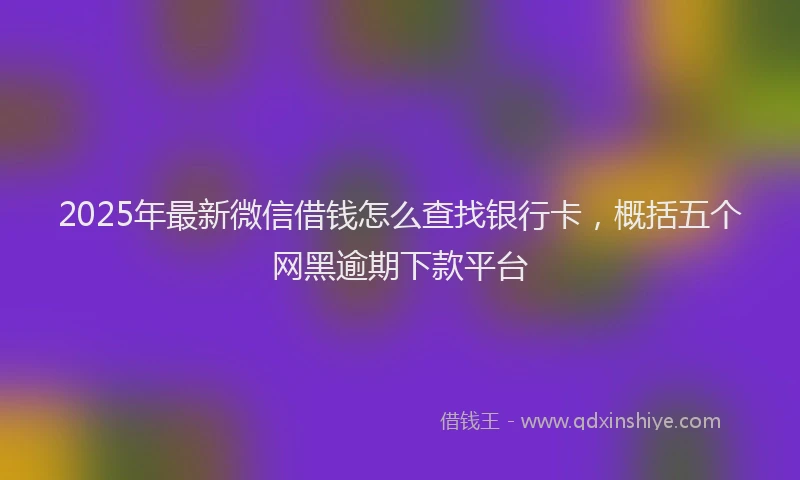 2025年最新微信借钱怎么查找银行卡，概括五个网黑逾期下款平台