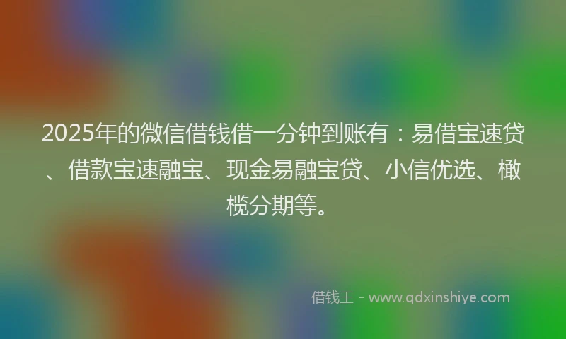 2025年的微信借钱借一分钟到账有：易借宝速贷、借款宝速融宝、现金易融宝贷、小信优选、橄榄分期等。