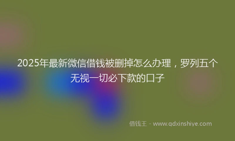 2025年最新微信借钱被删掉怎么办理，罗列五个无视一切必下款的口子
