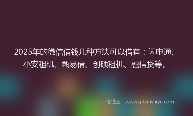 2025年的微信借钱几种方法可以借有：闪电通、小安租机、甄易借、创硕租机、融信贷等。