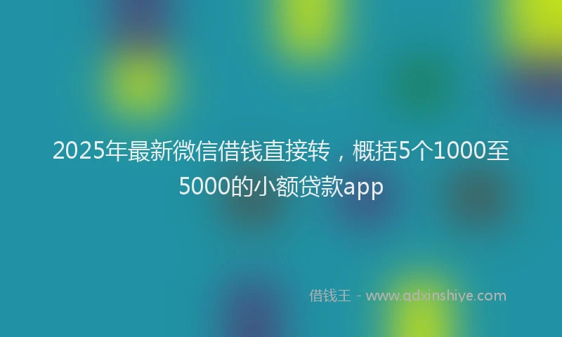 2025年最新微信借钱直接转，概括5个1000至5000的小额贷款app