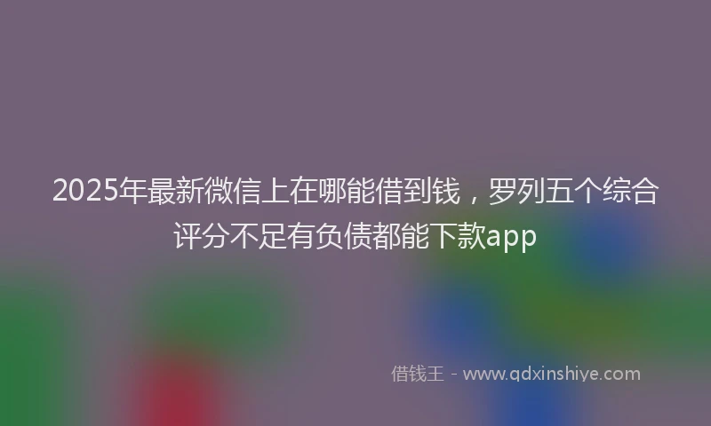 2025年最新微信上在哪能借到钱，罗列五个综合评分不足有负债都能下款app