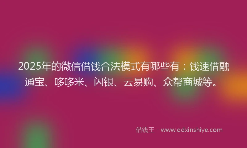 2025年的微信借钱合法模式有哪些有：钱速借融通宝、哆哆米、闪银、云易购、众帮商城等。