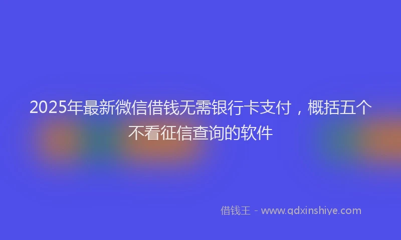 2025年最新微信借钱无需银行卡支付，概括五个不看征信查询的软件