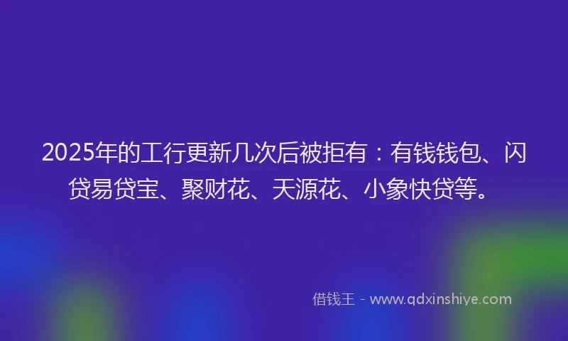 2025年的工行更新几次后被拒有：有钱钱包、闪贷易贷宝、聚财花、天源花、小象快贷等。
